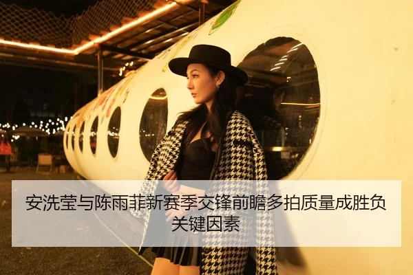 安洗莹与陈雨菲新赛季交锋前瞻多拍质量成胜负关键因素