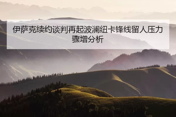 伊萨克续约谈判再起波澜纽卡锋线留人压力骤增分析