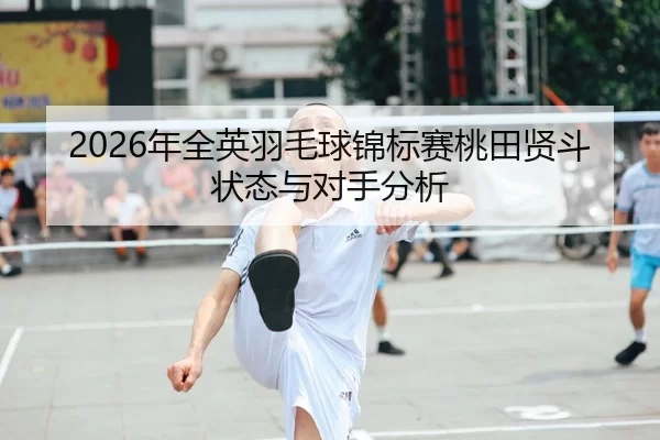 2026年全英羽毛球锦标赛桃田贤斗状态与对手分析