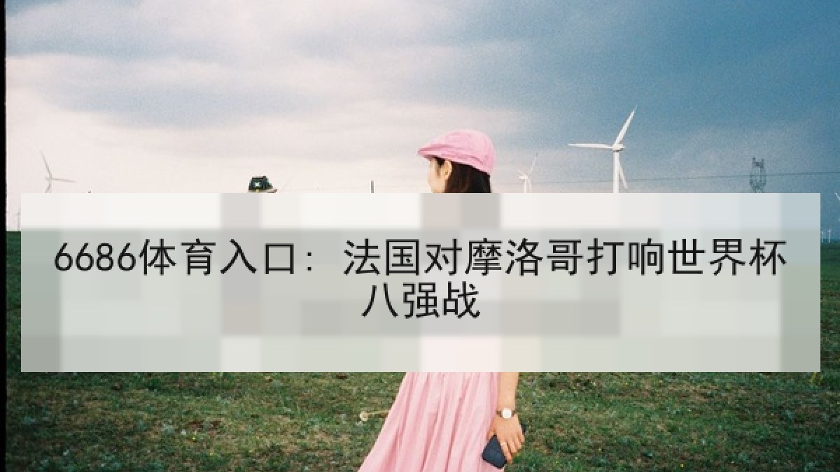 6686体育入口: 法国对摩洛哥打响世界杯八强战