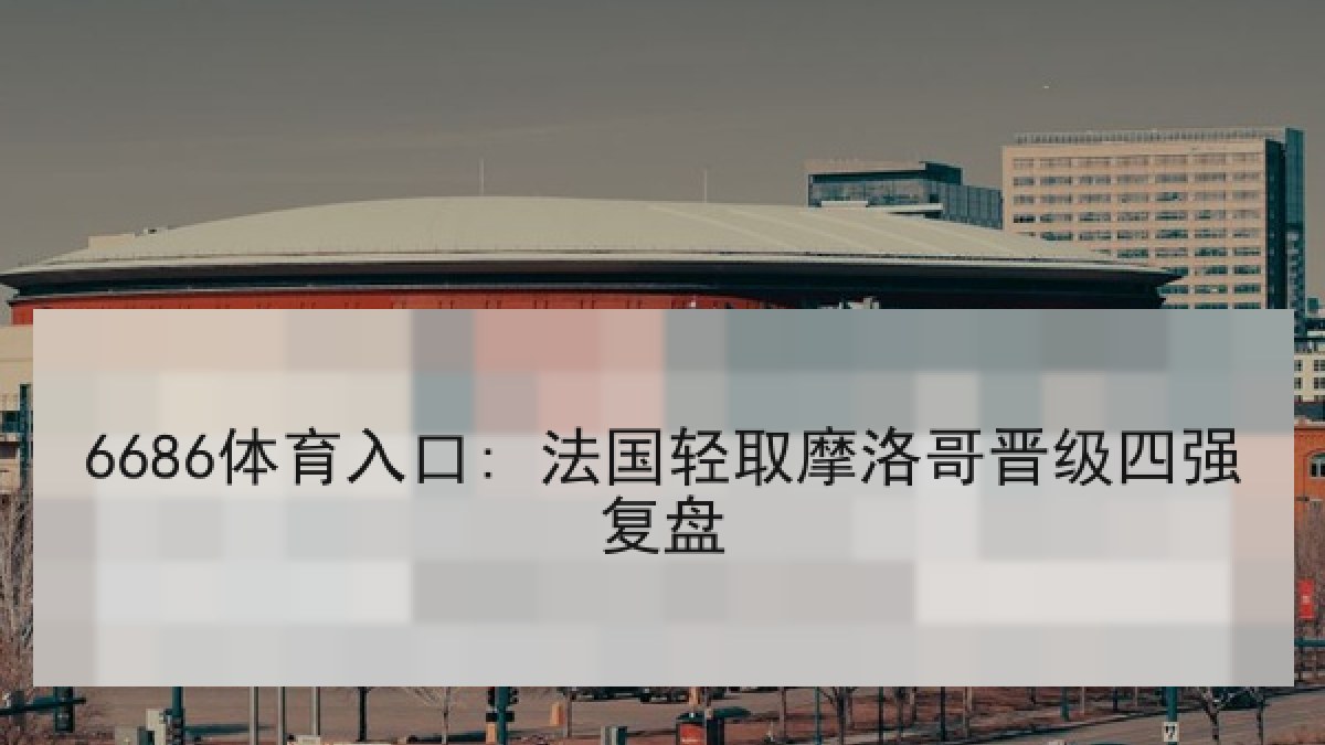 6686体育入口: 法国轻取摩洛哥晋级四强复盘