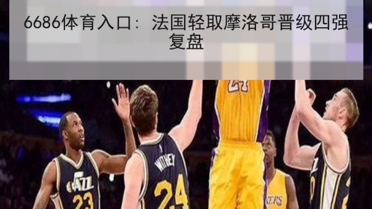 6686体育入口: 法国轻取摩洛哥晋级四强复盘