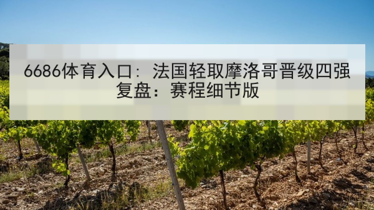 6686体育入口: 法国轻取摩洛哥晋级四强复盘：赛程细节版