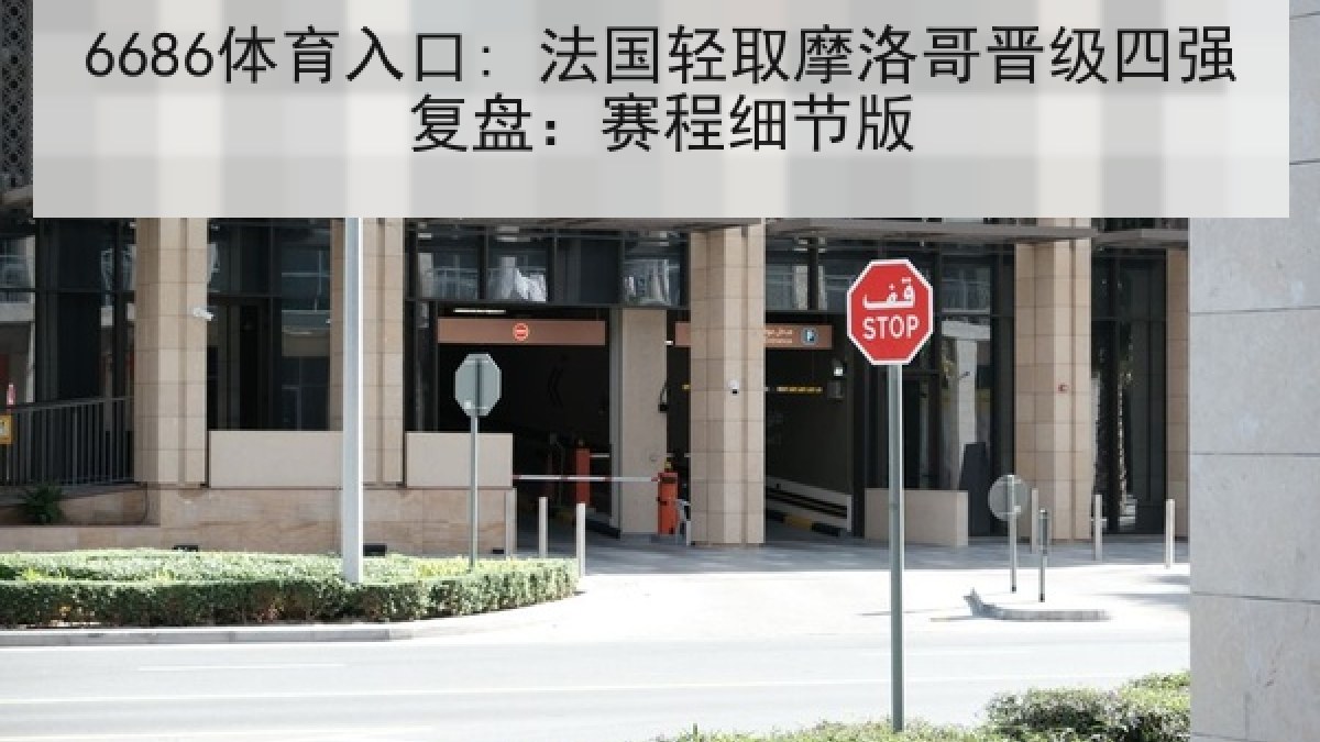 6686体育入口: 法国轻取摩洛哥晋级四强复盘：赛程细节版