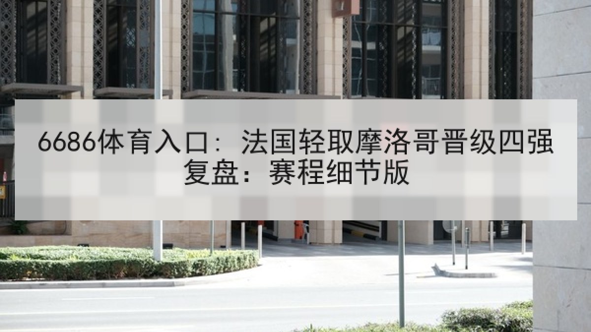6686体育入口: 法国轻取摩洛哥晋级四强复盘：赛程细节版