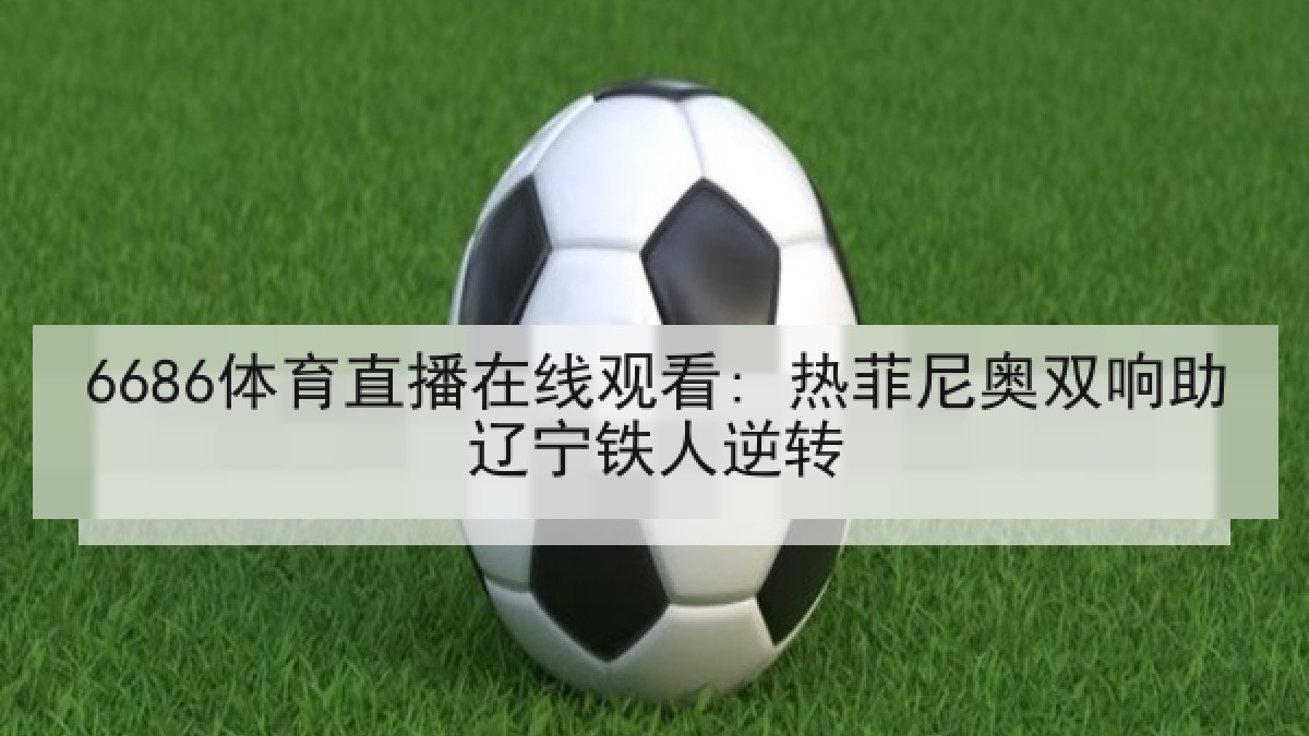 6686体育直播在线观看: 热菲尼奥双响助辽宁铁人逆转