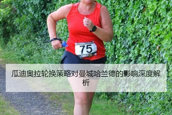 瓜迪奥拉轮换策略对曼城哈兰德的影响深度解析