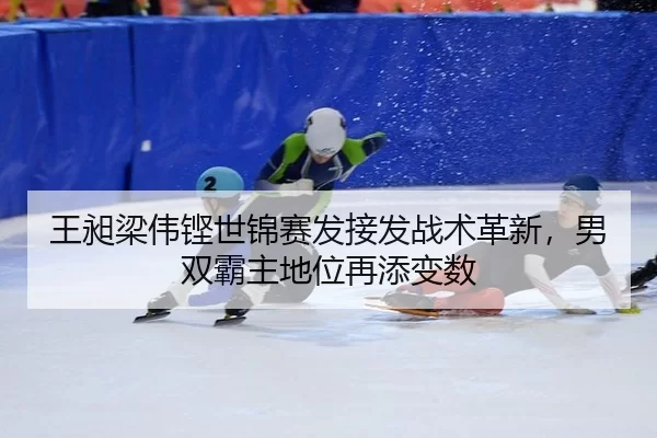 王昶梁伟铿世锦赛发接发战术革新，男双霸主地位再添变数