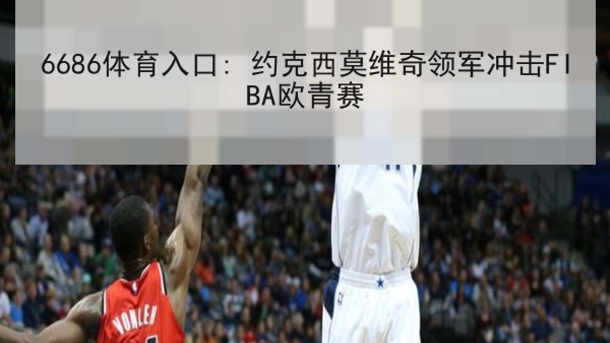 6686体育入口: 约克西莫维奇领军冲击FIBA欧青赛