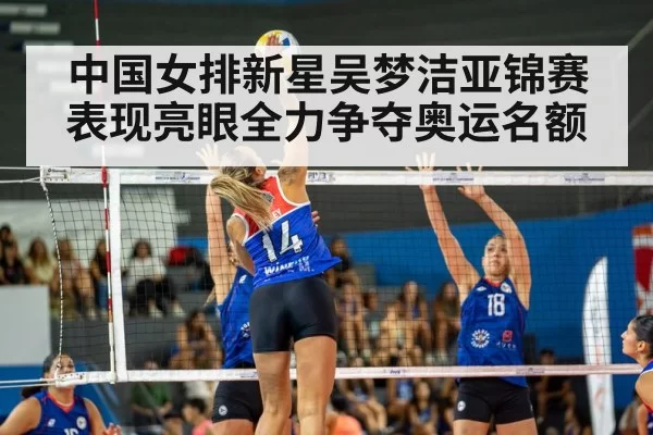 中国女排新星吴梦洁亚锦赛表现亮眼全力争夺奥运名额