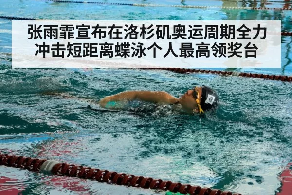 张雨霏宣布在洛杉矶奥运周期全力冲击短距离蝶泳个人最高领奖台