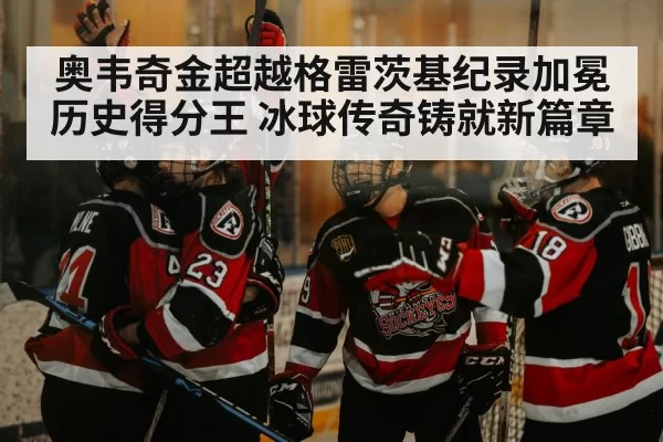 奥韦奇金超越格雷茨基纪录加冕历史得分王 冰球传奇铸就新篇章