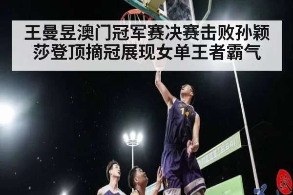 王曼昱澳门冠军赛决赛击败孙颖莎登顶摘冠展现女单王者霸气