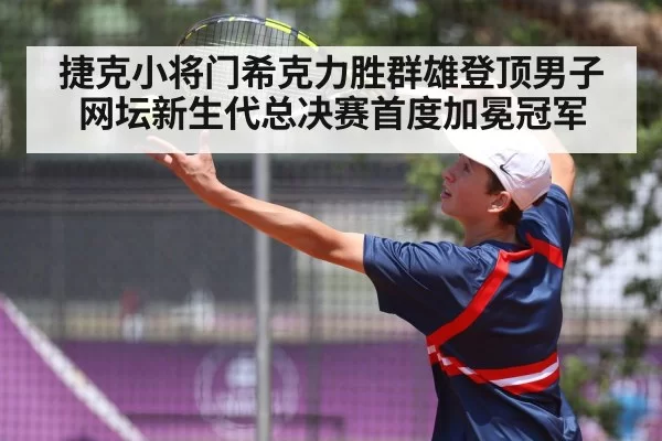 捷克小将门希克力胜群雄登顶男子网坛新生代总决赛首度加冕冠军