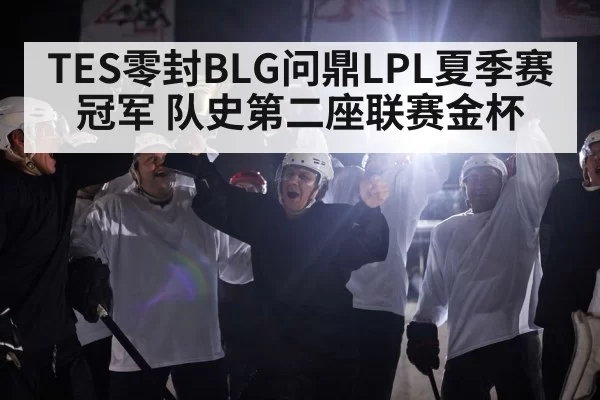 TES零封BLG问鼎LPL夏季赛冠军 队史第二座联赛金杯