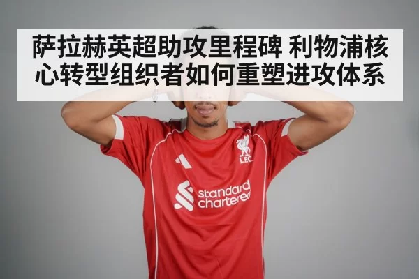 萨拉赫英超助攻里程碑 利物浦核心转型组织者如何重塑进攻体系