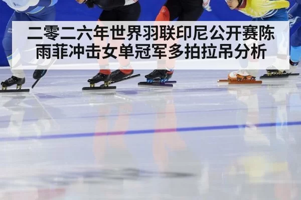 二零二六年世界羽联印尼公开赛陈雨菲冲击女单冠军多拍拉吊分析