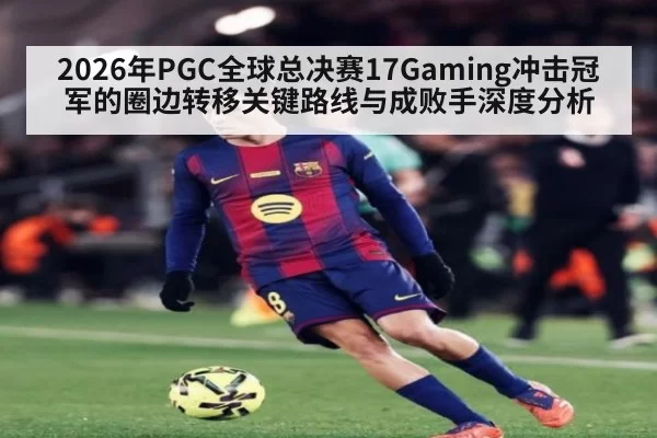 2026年PGC全球总决赛17Gaming冲击冠军的圈边转移关键路线与成败手深度分析