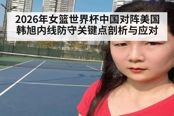 2026年女篮世界杯中国对阵美国韩旭内线防守关键点剖析与应对
